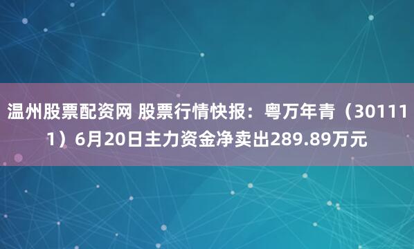 温州股票配资网 股票行情快报：粤万年青（301111）6月20日主力资金净卖出289.89万元
