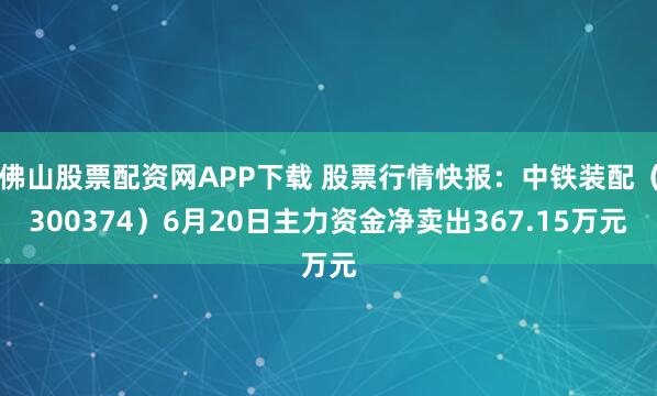 佛山股票配资网APP下载 股票行情快报:中铁装配(300374)6月20日主力资金净卖出367.15万元