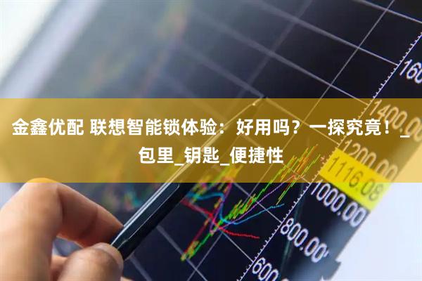 金鑫优配 联想智能锁体验：好用吗？一探究竟！_包里_钥匙_便捷性