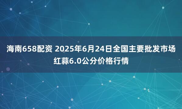 海南658配资 2025年6月24日全国主要批发市场红蒜6.0公分价格行情