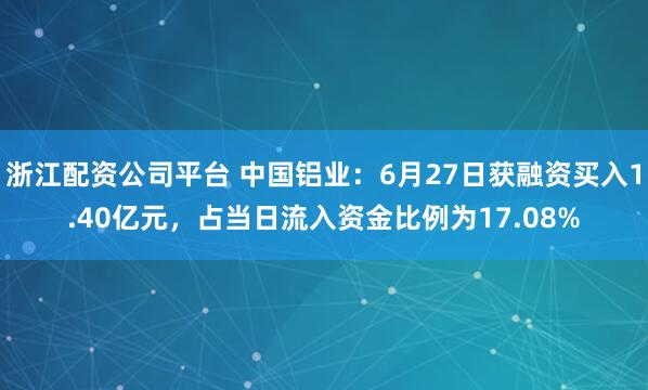 浙江配资公司平台 中国铝业:6月27日获融资买入1.40亿元,占当日流入资金比例为17.08%