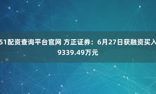 51配资查询平台官网 方正证券：6月27日获融资买入9339.49万元