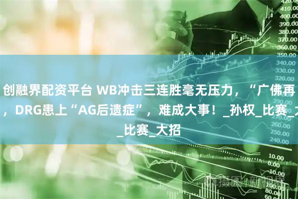 创融界配资平台 WB冲击三连胜毫无压力，“广佛再战”，DRG患上“AG后遗症”，难成大事！_孙权_比赛_大招