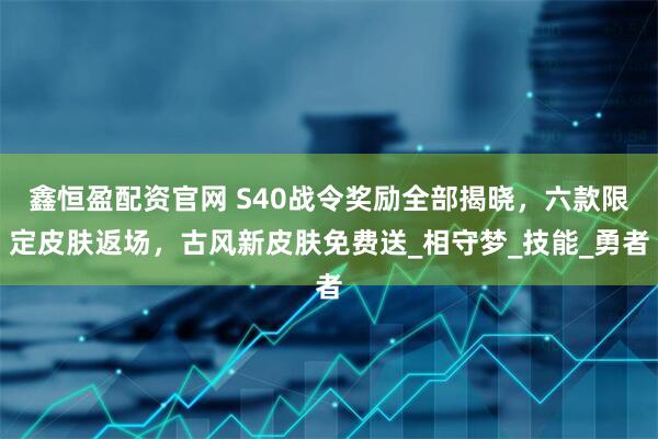鑫恒盈配资官网 S40战令奖励全部揭晓，六款限定皮肤返场，古风新皮肤免费送_相守梦_技能_勇者