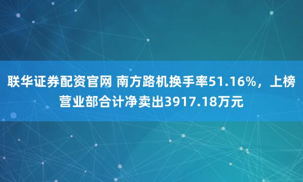 联华证券配资官网 南方路机换手率51.16%,上榜营业部合计净卖出3917.18万元