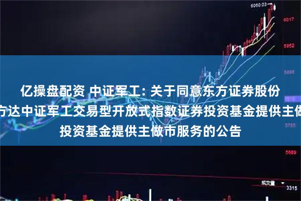 亿操盘配资 中证军工: 关于同意东方证券股份有限公司为易方达中证军工交易型开放式指数证券投资基金提供主做市服务的公告