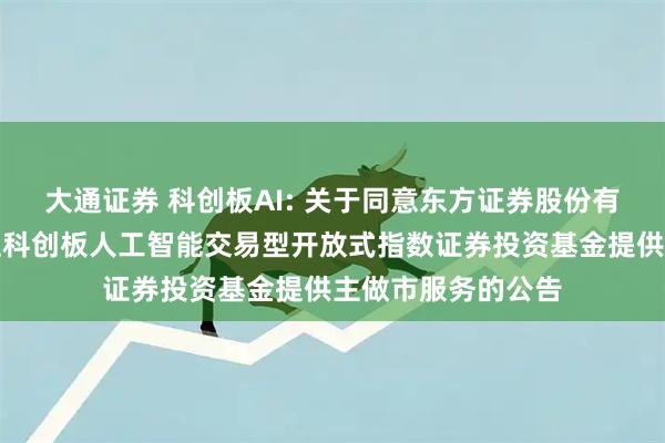 大通证券 科创板AI: 关于同意东方证券股份有限公司为银华上证科创板人工智能交易型开放式指数证券投资基金提供主做市服务的公告