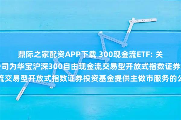 鼎际之家配资APP下载 300现金流ETF: 关于同意东方证券股份有限公司为华宝沪深300自由现金流交易型开放式指数证券投资基金提供主做市服务的公告