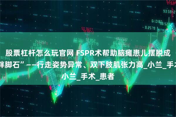 股票杠杆怎么玩官网 FSPR术帮助脑瘫患儿摆脱成长的“绊脚石”——行走姿势异常、双下肢肌张力高_小兰_手术_患者
