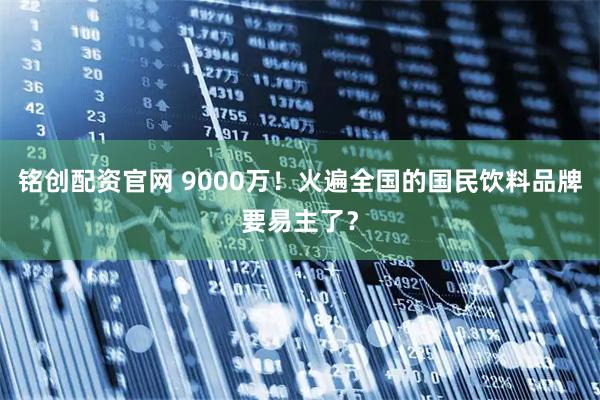 铭创配资官网 9000万！火遍全国的国民饮料品牌要易主了？