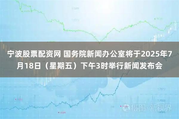 宁波股票配资网 国务院新闻办公室将于2025年7月18日（星期五）下午3时举行新闻发布会