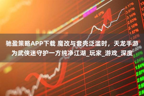 驰盈策略APP下载 魔改与套壳泛滥时,天龙手游为武侠迷守护一方纯净江湖_玩家_游戏_深度