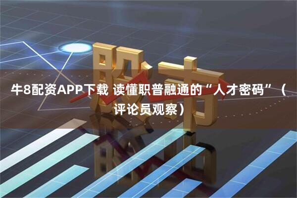 牛8配资APP下载 读懂职普融通的“人才密码”（评论员观察）