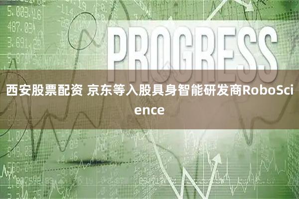 西安股票配资 京东等入股具身智能研发商RoboScience