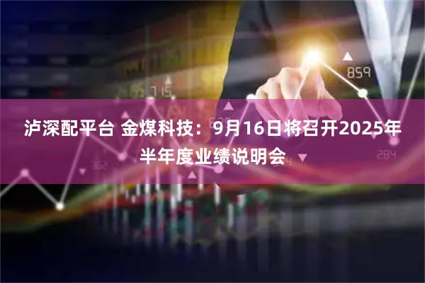 泸深配平台 金煤科技：9月16日将召开2025年半年度业绩说明会