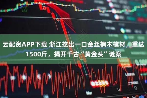 云配资APP下载 浙江挖出一口金丝楠木棺材，重达1500斤，揭开千古“黄金头”谜案