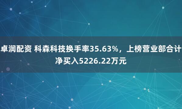 卓润配资 科森科技换手率35.63%，上榜营业部合计净买入5226.22万元