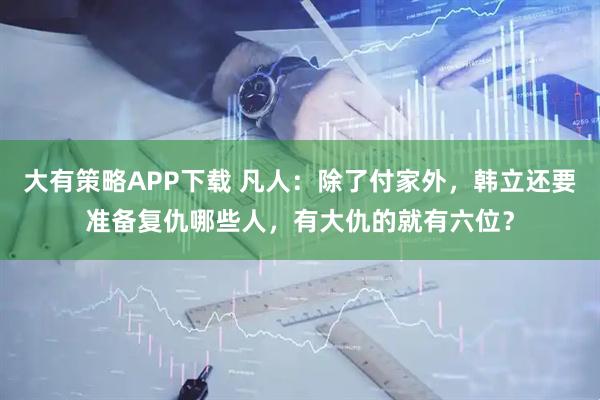 大有策略APP下载 凡人：除了付家外，韩立还要准备复仇哪些人，有大仇的就有六位？