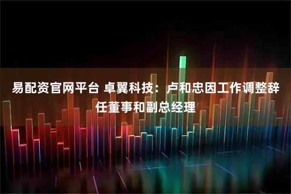 易配资官网平台 卓翼科技：卢和忠因工作调整辞任董事和副总经理
