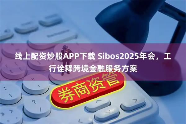 线上配资炒股APP下载 Sibos2025年会，工行诠释跨境金融服务方案