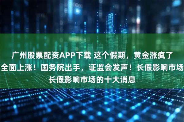 广州股票配资APP下载 这个假期，黄金涨疯了！全球资产全面上涨！国务院出手，证监会发声！长假影响市场的十大消息