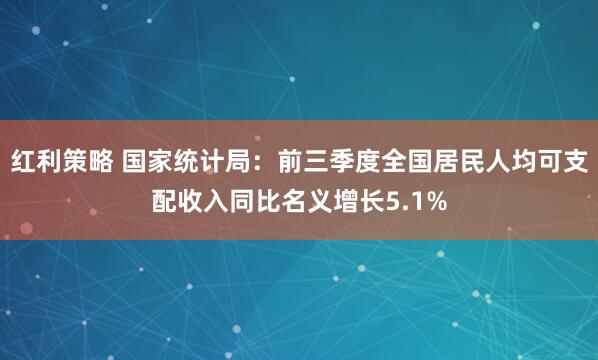红利策略 国家统计局：前三季度全国居民人均可支配收入同比名义增长5.1%