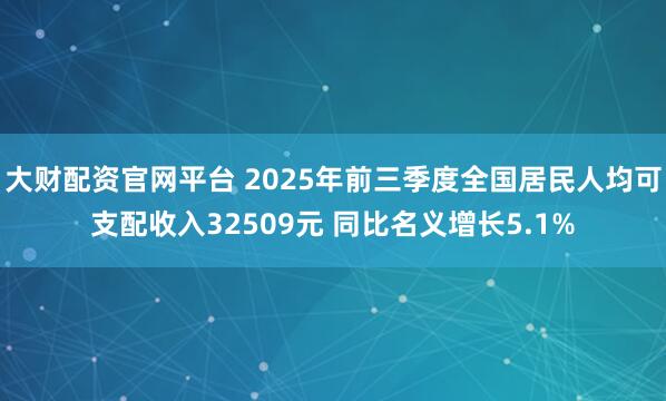 大财配资官网平台 2025年前三季度全国居民人均可支配收入32509元 同比名义增长5.1%