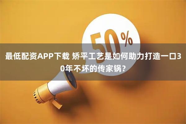 最低配资APP下载 矫平工艺是如何助力打造一口30年不坏的传家锅？