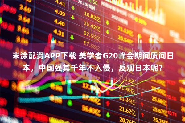 米涂配资APP下载 美学者G20峰会期间质问日本，中国强其千年不入侵，反观日本呢？