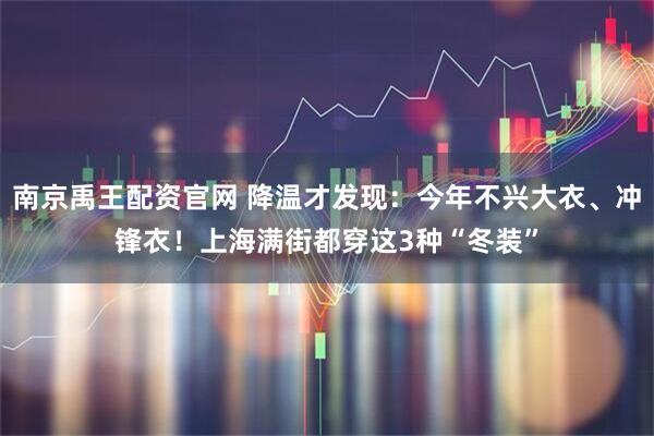 南京禹王配资官网 降温才发现：今年不兴大衣、冲锋衣！上海满街都穿这3种“冬装”
