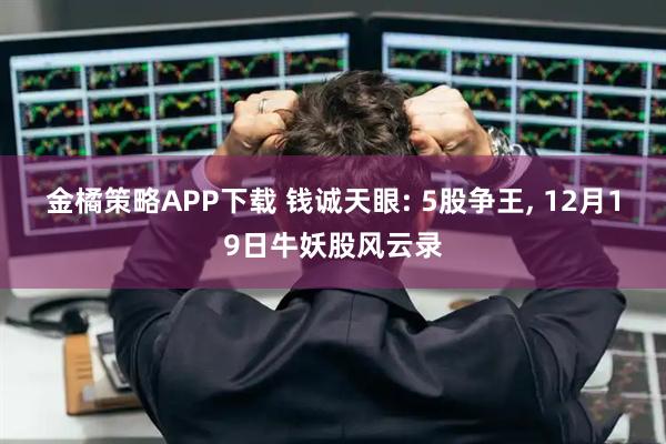 金橘策略APP下载 钱诚天眼: 5股争王, 12月19日牛妖股风云录