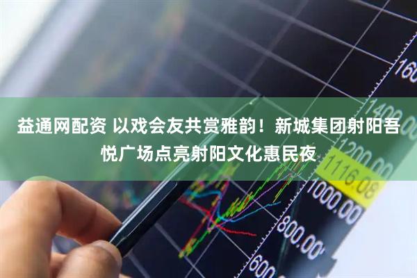 益通网配资 以戏会友共赏雅韵！新城集团射阳吾悦广场点亮射阳文化惠民夜