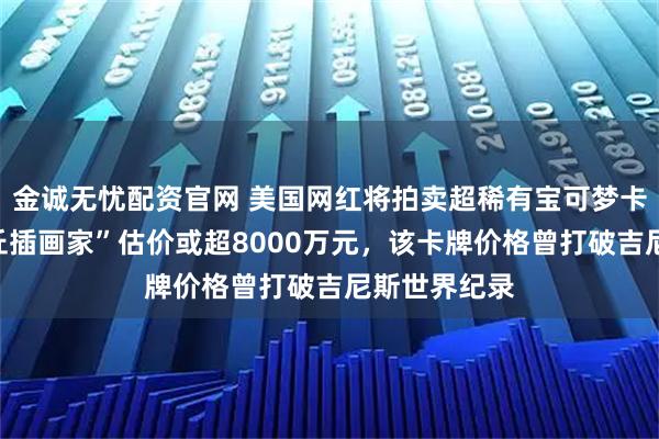 金诚无忧配资官网 美国网红将拍卖超稀有宝可梦卡牌，“皮卡丘插画家”估价或超8000万元，该卡牌价格曾打破吉尼斯世界纪录