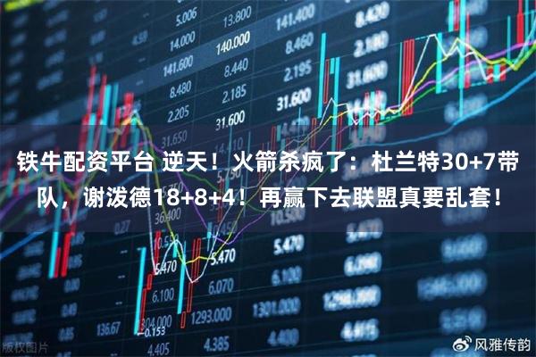 铁牛配资平台 逆天！火箭杀疯了：杜兰特30+7带队，谢泼德18+8+4！再赢下去联盟真要乱套！