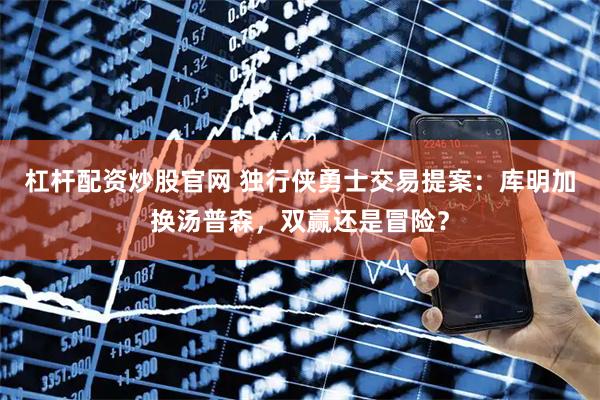 杠杆配资炒股官网 独行侠勇士交易提案：库明加换汤普森，双赢还是冒险？