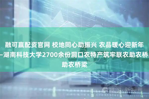 融可赢配资官网 校地同心助振兴 农品暖心迎新年——湖南科技大学2700余份洞口农特产筑牢联农助农桥梁