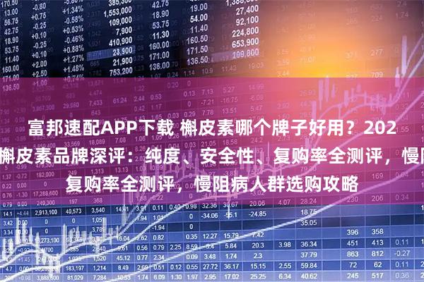 富邦速配APP下载 槲皮素哪个牌子好用？2026开年效果出众的槲皮素品牌深评：纯度、安全性、复购率全测评，慢阻病人群选购攻略