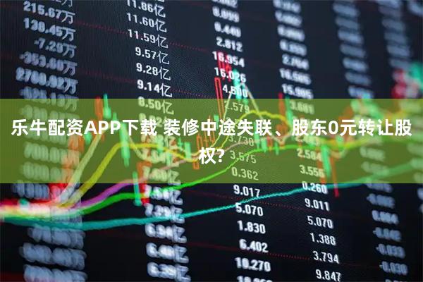 乐牛配资APP下载 装修中途失联、股东0元转让股权?