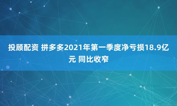 投顾配资 拼多多2021年第一季度净亏损18.9亿元 同比收窄