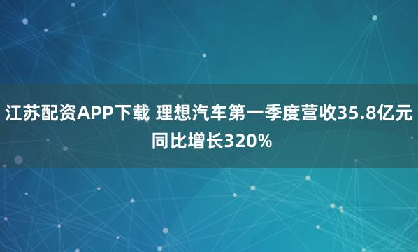 江苏配资APP下载 理想汽车第一季度营收35.8亿元 同比增长320%