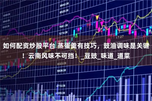 如何配资炒股平台 蒸蛋羹有技巧，豉油调味是关键！云南风味不可挡！_豆豉_味道_道菜