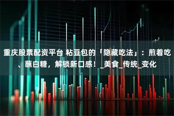 重庆股票配资平台 粘豆包的「隐藏吃法」：煎着吃、蘸白糖，解锁新口感！_美食_传统_变化