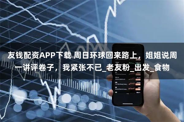友钱配资APP下载 周日环球回来路上，姐姐说周一讲评卷子，我紧张不已_老友粉_出发_食物