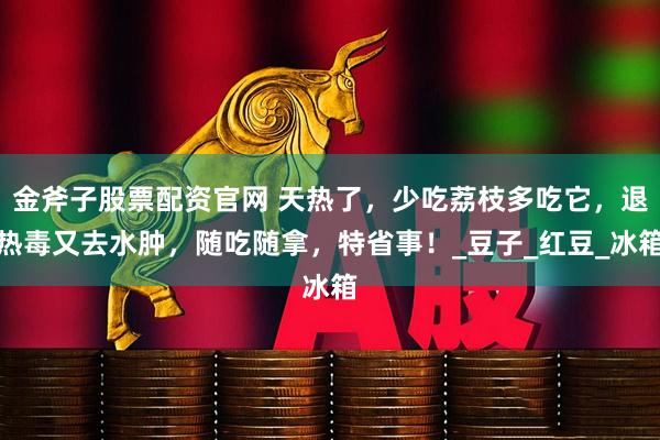 金斧子股票配资官网 天热了，少吃荔枝多吃它，退热毒又去水肿，随吃随拿，特省事！_豆子_红豆_冰箱