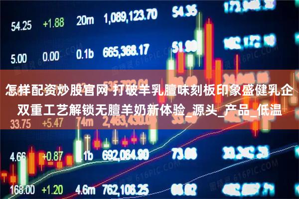 怎样配资炒股官网 打破羊乳膻味刻板印象盛健乳企双重工艺解锁无膻羊奶新体验_源头_产品_低温