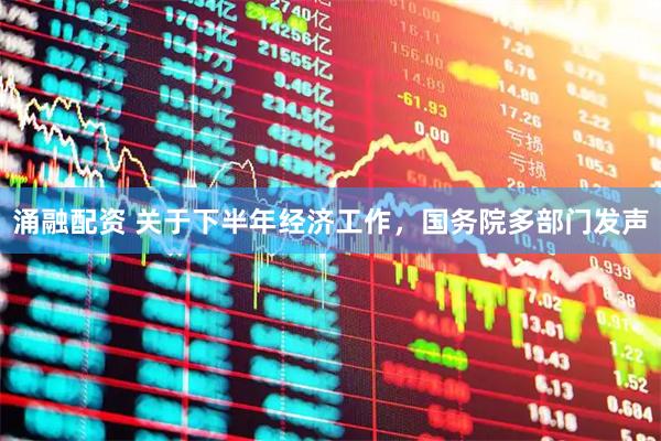 涌融配资 关于下半年经济工作，国务院多部门发声