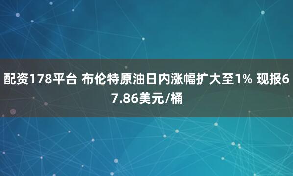 配资178平台 布伦特原油日内涨幅扩大至1% 现报67.86美元/桶