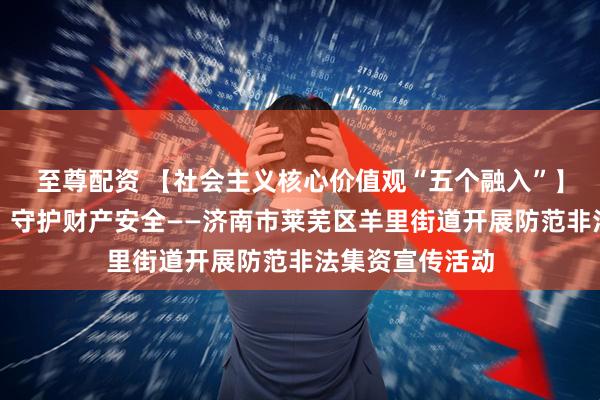 至尊配资 【社会主义核心价值观“五个融入”】防范非法集资，守护财产安全——济南市莱芜区羊里街道开展防范非法集资宣传活动