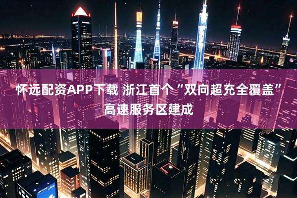 怀远配资APP下载 浙江首个“双向超充全覆盖”高速服务区建成