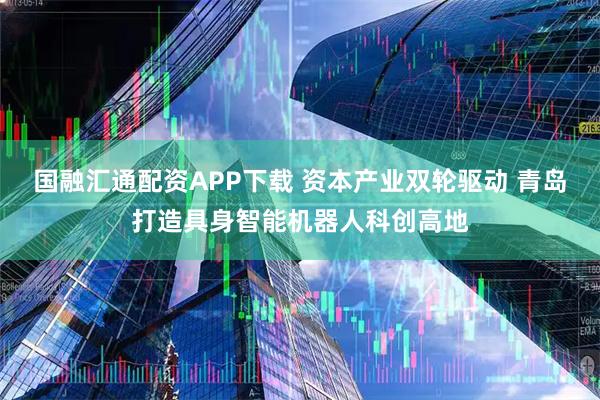 国融汇通配资APP下载 资本产业双轮驱动 青岛打造具身智能机器人科创高地